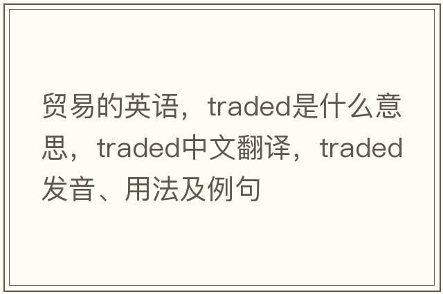 貿易的英語(yǔ)，traded是什么意思，traded中文翻譯，traded發(fā)音、用法及例句