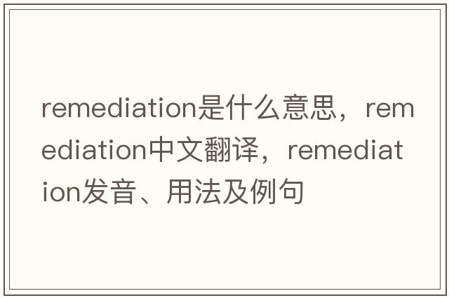 remediation是什么意思，remediation中文翻譯，remediation發(fā)音、用法及例句