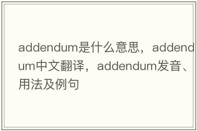 addendum是什么意思，addendum中文翻譯，addendum發(fā)音、用法及例句