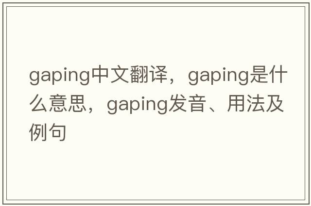 gaping中文翻譯，gaping是什么意思，gaping發(fā)音、用法及例句