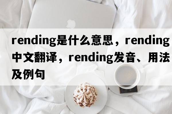 rending是什么意思，rending中文翻譯，rending發(fā)音、用法及例句