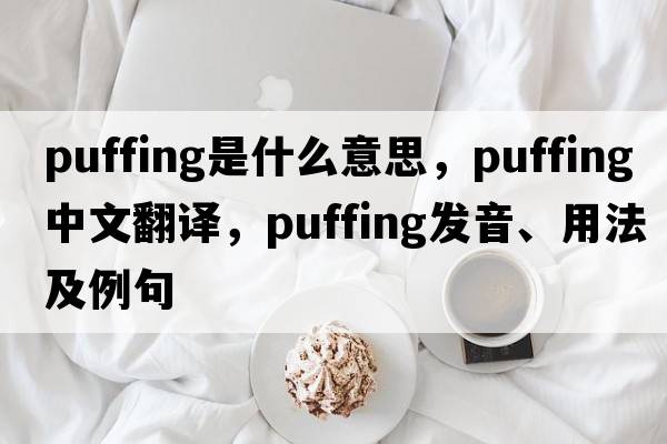 puffing是什么意思，puffing中文翻譯，puffing發(fā)音、用法及例句