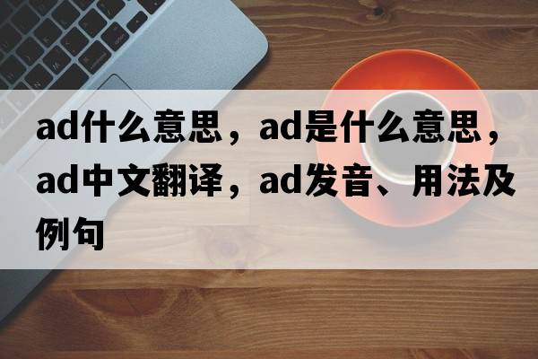 ad什么意思，ad是什么意思，ad中文翻譯，ad發(fā)音、用法及例句