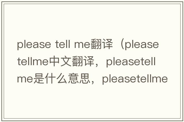 please tell me翻譯（pleasetellme中文翻譯，pleasetellme是什么意思，pleasetellme發(fā)音、用法及例句）