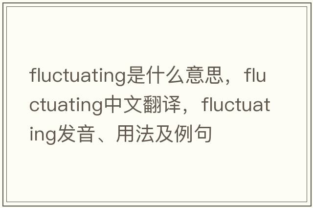 fluctuating是什么意思，fluctuating中文翻譯，fluctuating發(fā)音、用法及例句
