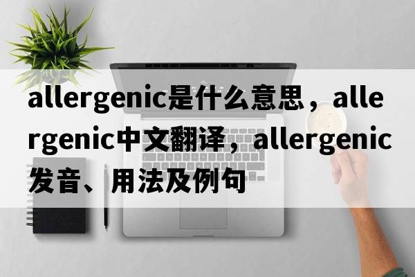 allergenic是什么意思，allergenic中文翻譯，allergenic發(fā)音、用法及例句