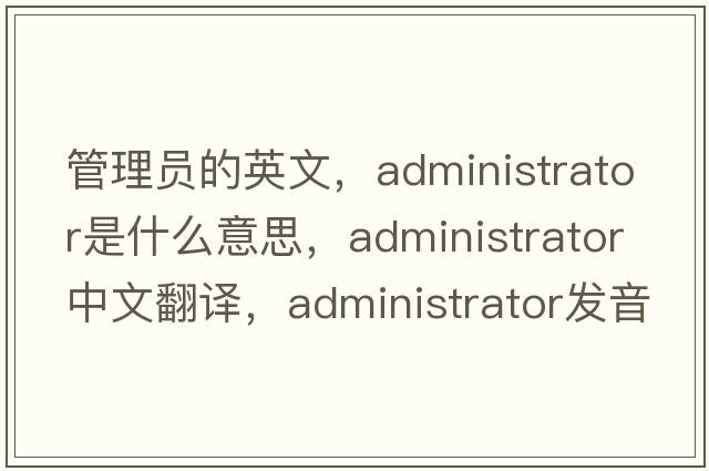 管理員的英文，administrator是什么意思，administrator中文翻譯，administrator發(fā)音、用法及例句