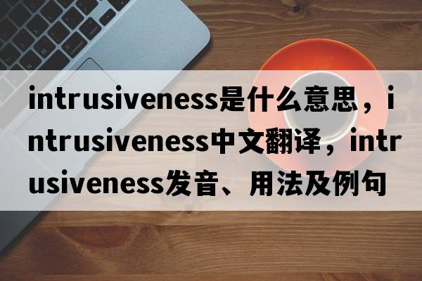 intrusiveness是什么意思，intrusiveness中文翻譯，intrusiveness發(fā)音、用法及例句