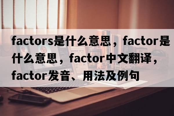 factors是什么意思，factor是什么意思，factor中文翻譯，factor發(fā)音、用法及例句