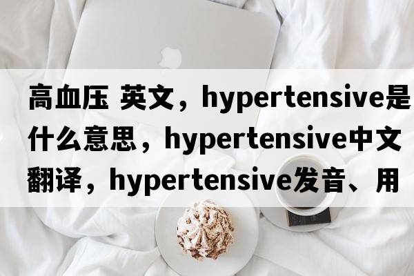 高血壓 英文，hypertensive是什么意思，hypertensive中文翻譯，hypertensive發(fā)音、用法及例句