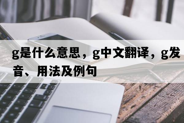 G是什么意思，G中文翻譯，G發(fā)音、用法及例句