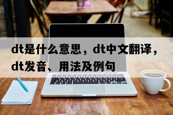 dT是什么意思，dT中文翻譯，dT發(fā)音、用法及例句