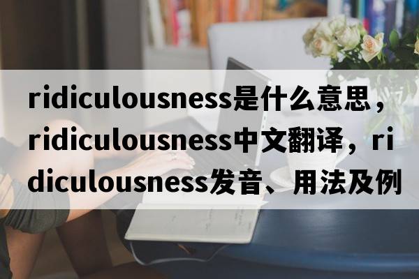 ridiculousness是什么意思，ridiculousness中文翻譯，ridiculousness發(fā)音、用法及例句