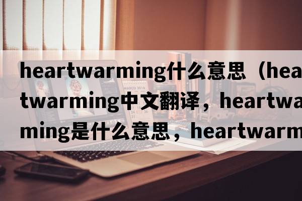 heartwarming什么意思（heartwarming中文翻譯，heartwarming是什么意思，heartwarming發(fā)音、用法及例句）