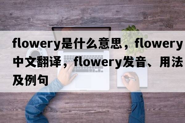 flowery是什么意思，flowery中文翻譯，flowery發(fā)音、用法及例句