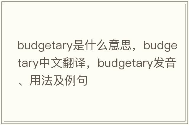 budgetary是什么意思，budgetary中文翻譯，budgetary發(fā)音、用法及例句