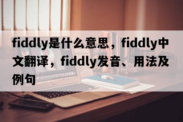 fiddly是什么意思，fiddly中文翻譯，fiddly發(fā)音、用法及例句