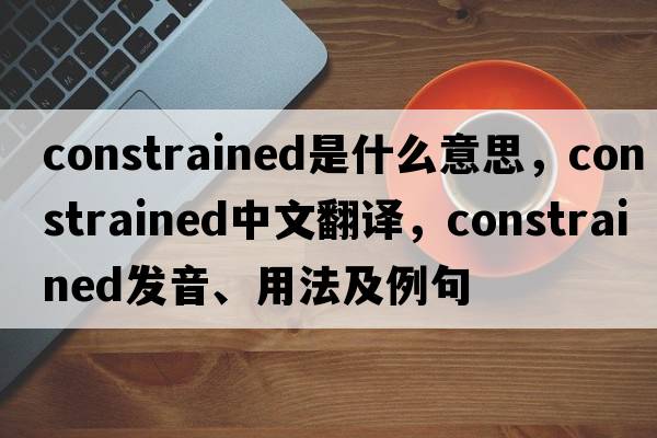 constrained是什么意思，constrained中文翻譯，constrained發(fā)音、用法及例句