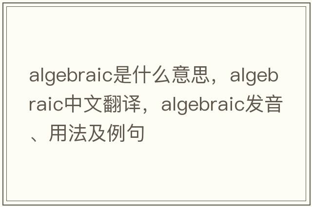 algebraic是什么意思，algebraic中文翻譯，algebraic發(fā)音、用法及例句