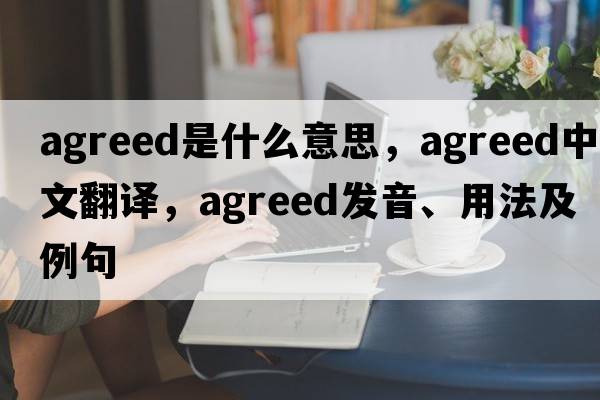agreed是什么意思，agreed中文翻譯，agreed發(fā)音、用法及例句