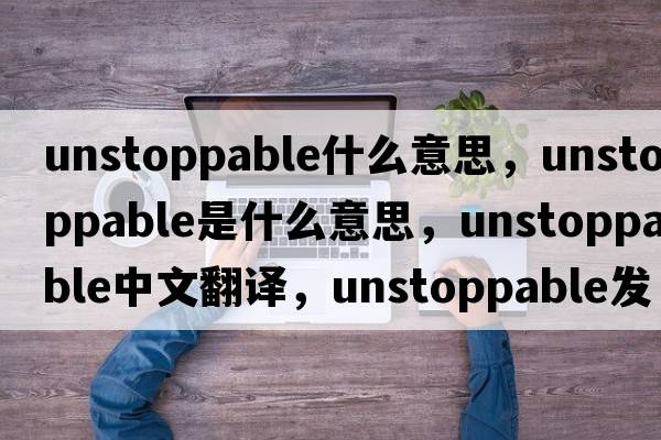 unstoppable什么意思，unstoppable是什么意思，unstoppable中文翻譯，unstoppable發(fā)音、用法及例句