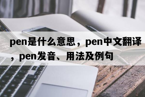 pen是什么意思，pen中文翻譯，pen發(fā)音、用法及例句