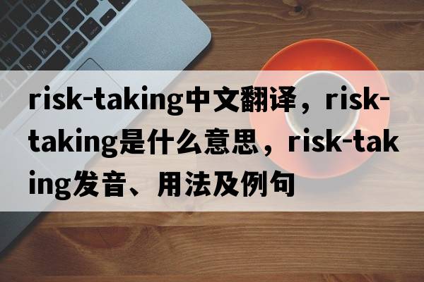 risk-taking中文翻譯，risk-taking是什么意思，risk-taking發(fā)音、用法及例句