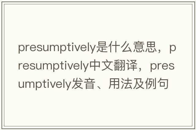presumptively是什么意思，presumptively中文翻譯，presumptively發(fā)音、用法及例句