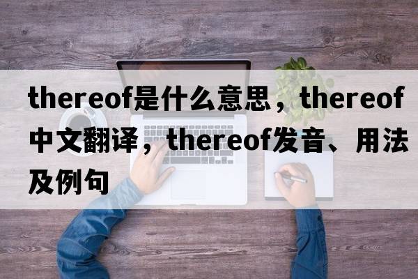 thereof是什么意思，thereof中文翻譯，thereof發(fā)音、用法及例句