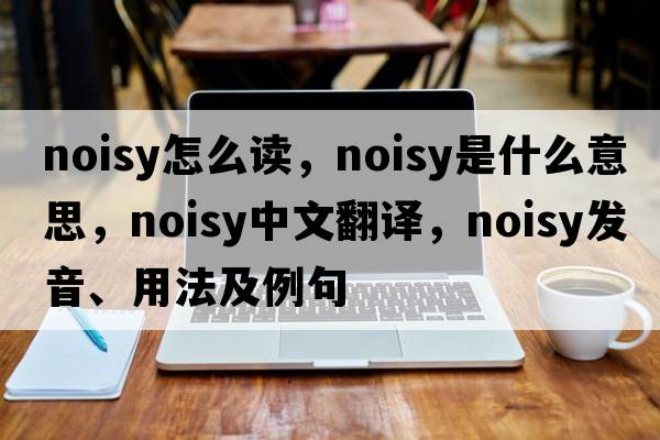 noisy怎么讀，noisy是什么意思，noisy中文翻譯，noisy發(fā)音、用法及例句