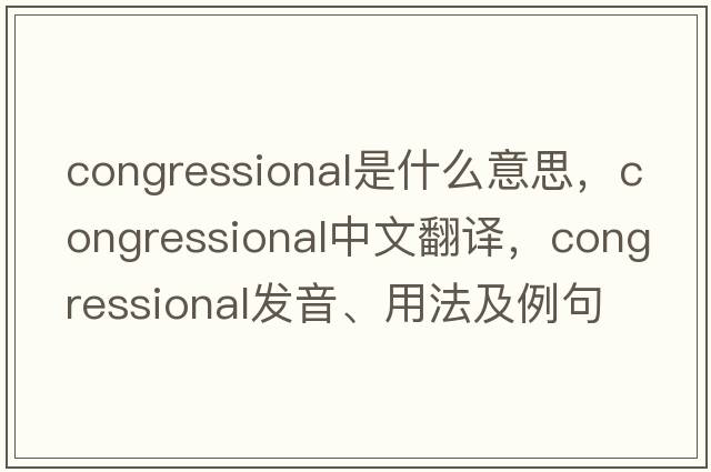 congressional是什么意思，congressional中文翻譯，congressional發(fā)音、用法及例句