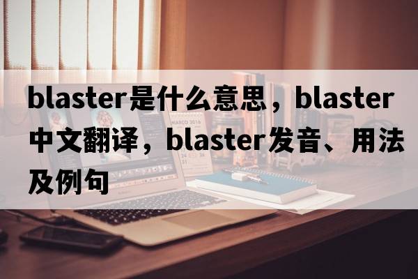 blaster是什么意思，blaster中文翻譯，blaster發(fā)音、用法及例句