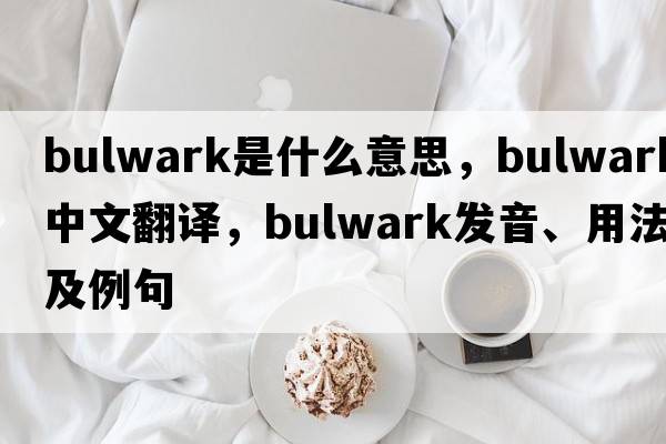 bulwark是什么意思，bulwark中文翻譯，bulwark發(fā)音、用法及例句