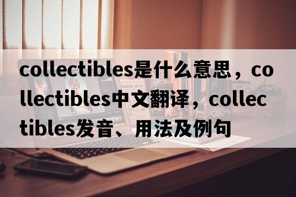 collectibles是什么意思，collectibles中文翻譯，collectibles發(fā)音、用法及例句