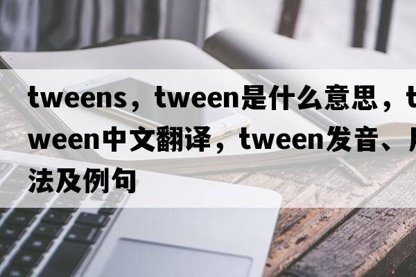 tweens，tween是什么意思，tween中文翻譯，tween發(fā)音、用法及例句