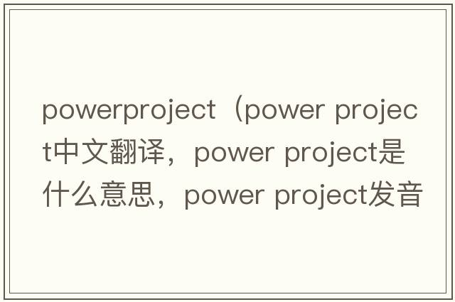 powerproject（power project中文翻譯，power project是什么意思，power project發(fā)音、用法及例句）