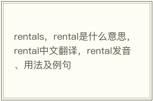 rentals，rental是什么意思，rental中文翻譯，rental發(fā)音、用法及例句
