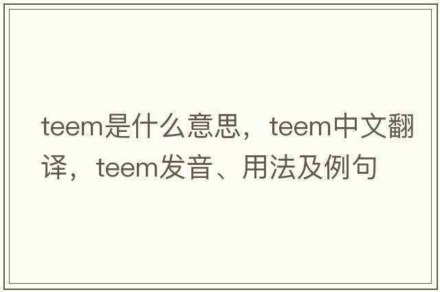 teem是什么意思，teem中文翻譯，teem發(fā)音、用法及例句