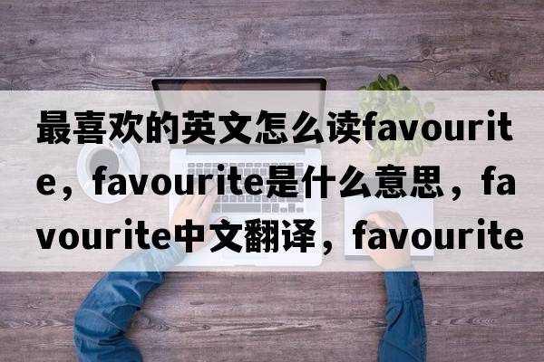 最喜歡的英文怎么讀favourite，favourite是什么意思，favourite中文翻譯，favourite發(fā)音、用法及例句