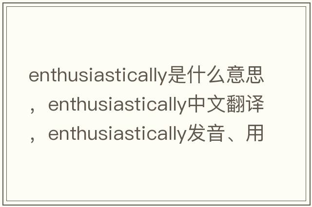enthusiastically是什么意思，enthusiastically中文翻譯，enthusiastically發(fā)音、用法及例句