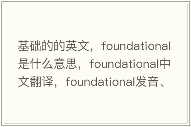 基礎的的英文，foundational是什么意思，foundational中文翻譯，foundational發(fā)音、用法及例句