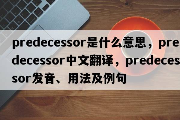 predecessor是什么意思，predecessor中文翻譯，predecessor發(fā)音、用法及例句