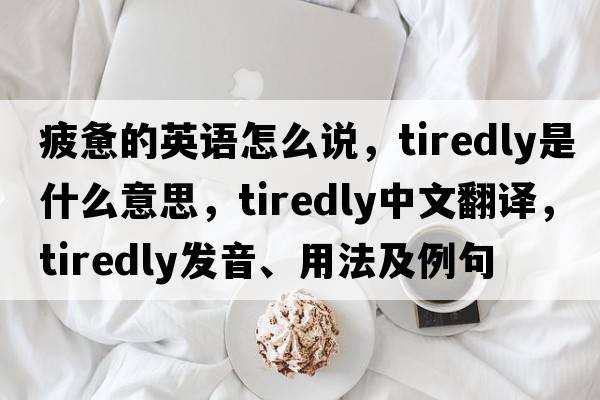 疲憊的英語(yǔ)怎么說(shuō)，tiredly是什么意思，tiredly中文翻譯，tiredly發(fā)音、用法及例句
