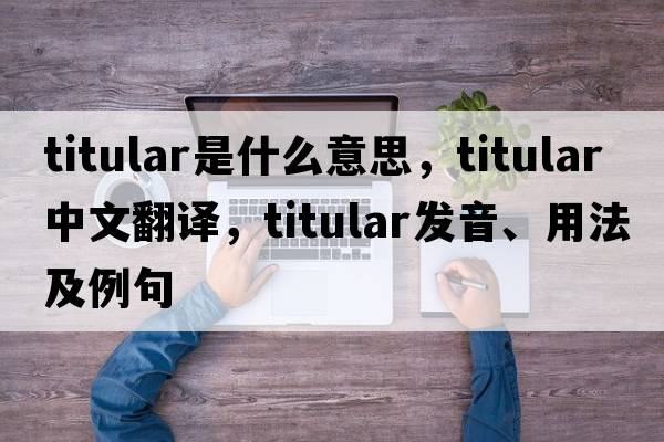 titular是什么意思，titular中文翻譯，titular發(fā)音、用法及例句