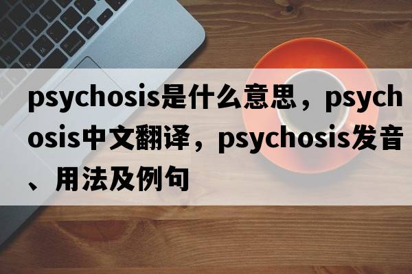psychosis是什么意思，psychosis中文翻譯，psychosis發(fā)音、用法及例句