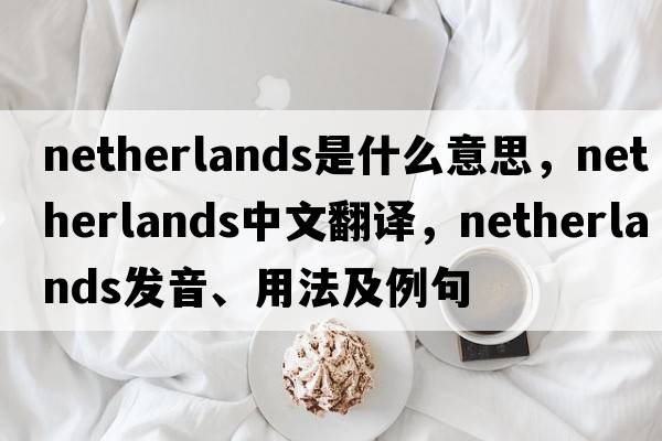 Netherlands是什么意思，Netherlands中文翻譯，Netherlands發(fā)音、用法及例句