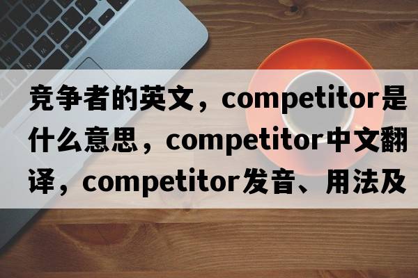 競爭者的英文，competitor是什么意思，competitor中文翻譯，competitor發(fā)音、用法及例句