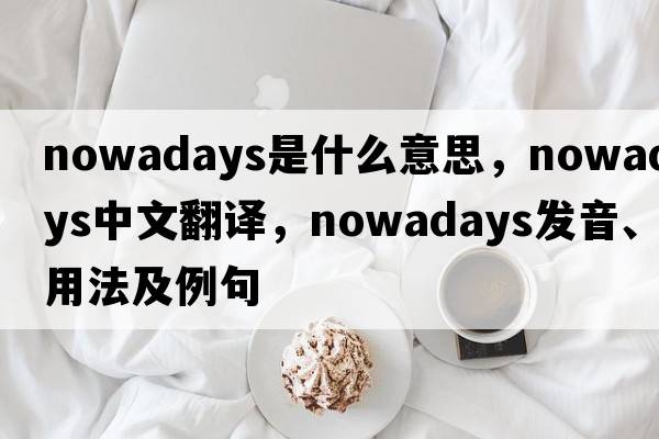 nowadays是什么意思，nowadays中文翻譯，nowadays發(fā)音、用法及例句