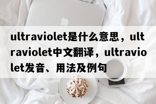 ultraviolet是什么意思，ultraviolet中文翻譯，ultraviolet發(fā)音、用法及例句