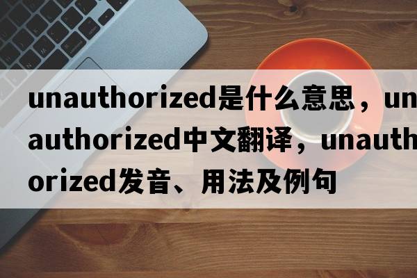 unauthorized是什么意思，unauthorized中文翻譯，unauthorized發(fā)音、用法及例句